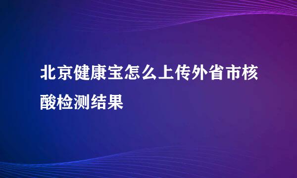 北京健康宝怎么上传外省市核酸检测结果