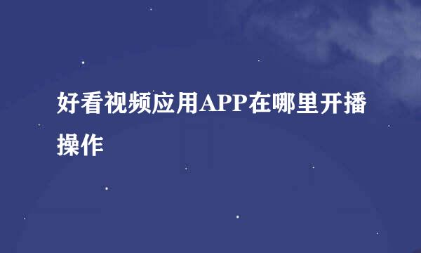 好看视频应用APP在哪里开播操作
