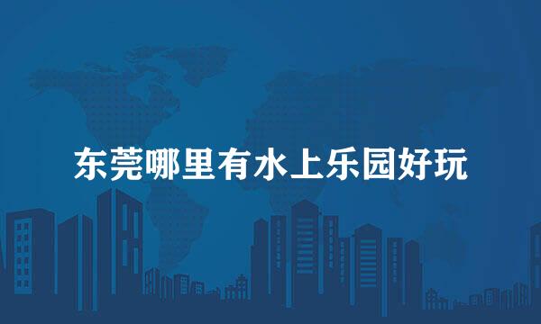 东莞哪里有水上乐园好玩
