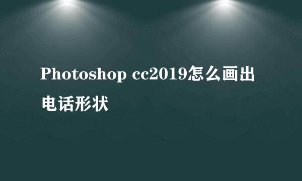 Photoshop cc2019怎么画出电话形状