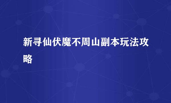 新寻仙伏魔不周山副本玩法攻略