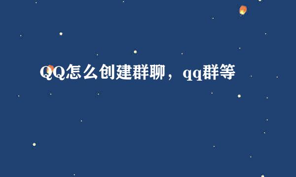 QQ怎么创建群聊，qq群等