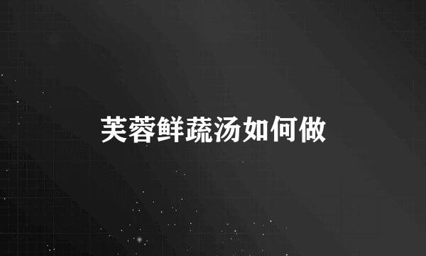 芙蓉鲜蔬汤如何做