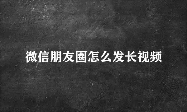 微信朋友圈怎么发长视频