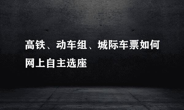 高铁、动车组、城际车票如何网上自主选座