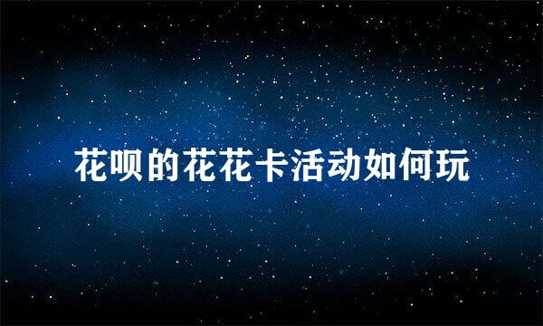 花呗的花花卡活动如何玩