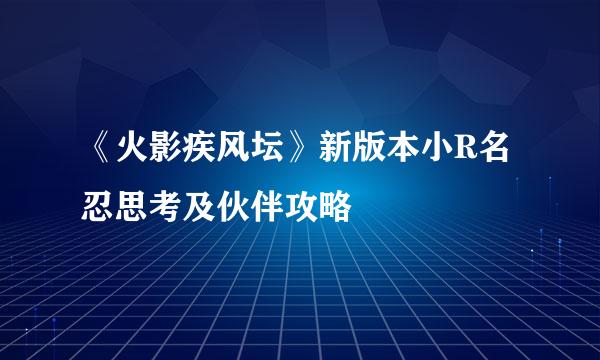 《火影疾风坛》新版本小R名忍思考及伙伴攻略