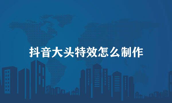 抖音大头特效怎么制作