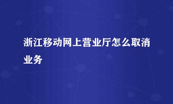 浙江移动网上营业厅怎么取消业务