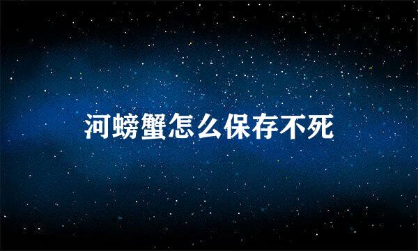 河螃蟹怎么保存不死