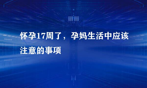 怀孕17周了，孕妈生活中应该注意的事项