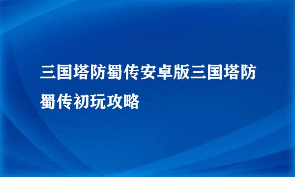 三国塔防蜀传安卓版三国塔防蜀传初玩攻略