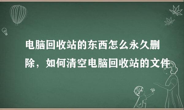 电脑回收站的东西怎么永久删除，如何清空电脑回收站的文件