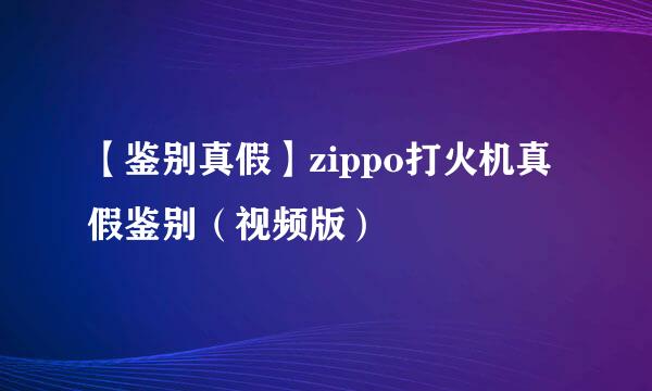 【鉴别真假】zippo打火机真假鉴别（视频版）