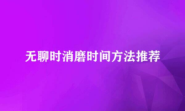 无聊时消磨时间方法推荐