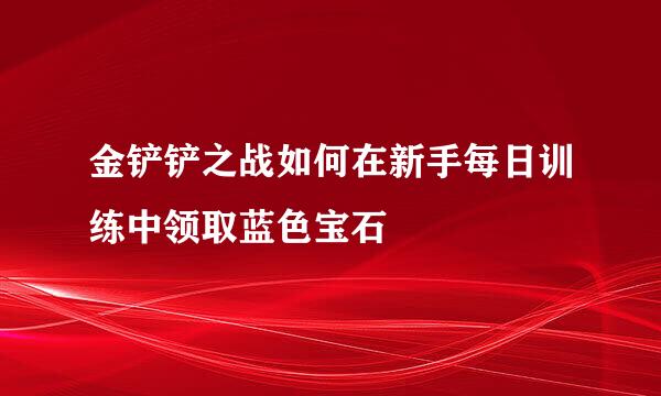 金铲铲之战如何在新手每日训练中领取蓝色宝石