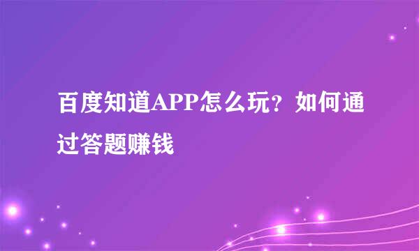 百度知道APP怎么玩？如何通过答题赚钱