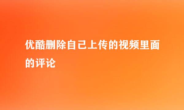 优酷删除自己上传的视频里面的评论