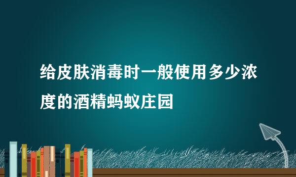 给皮肤消毒时一般使用多少浓度的酒精蚂蚁庄园