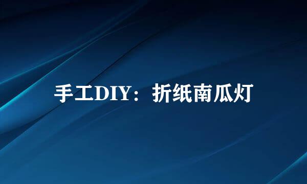 手工DIY：折纸南瓜灯