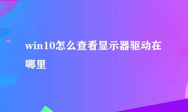 win10怎么查看显示器驱动在哪里