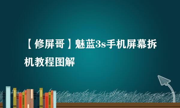 【修屏哥】魅蓝3s手机屏幕拆机教程图解