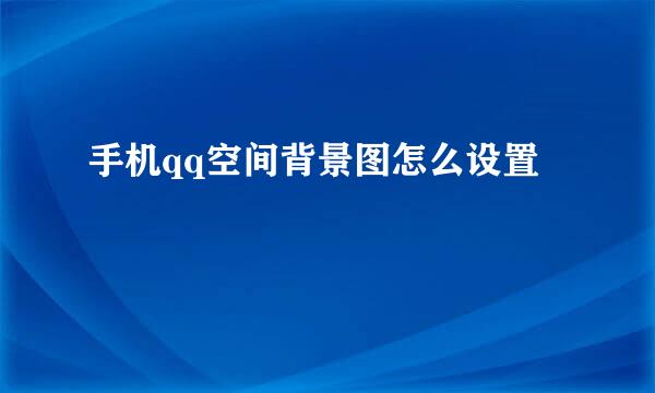 手机qq空间背景图怎么设置