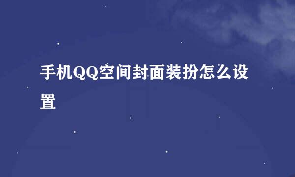 手机QQ空间封面装扮怎么设置