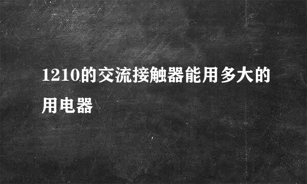 1210的交流接触器能用多大的用电器