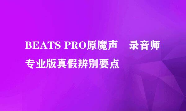 BEATS PRO原魔声​录音师专业版真假辨别要点