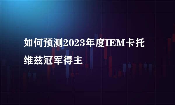 如何预测2023年度IEM卡托维兹冠军得主