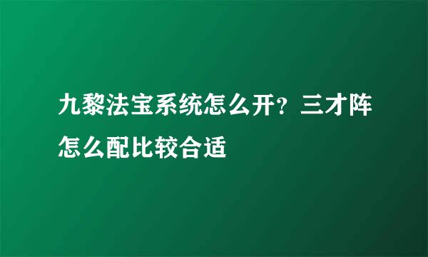九黎法宝系统怎么开？三才阵怎么配比较合适