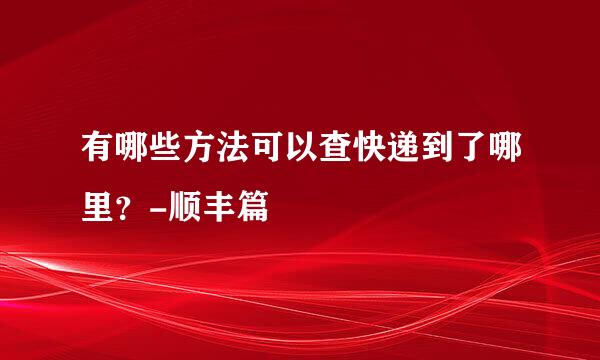 有哪些方法可以查快递到了哪里？-顺丰篇