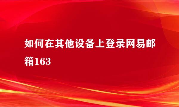如何在其他设备上登录网易邮箱163