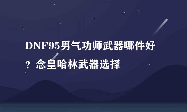 DNF95男气功师武器哪件好？念皇哈林武器选择