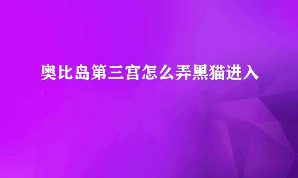 奥比岛第三宫怎么弄黑猫进入