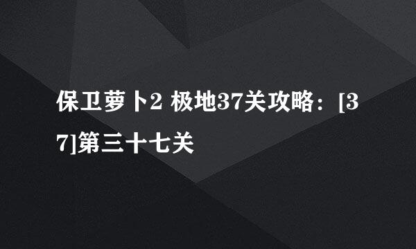 保卫萝卜2 极地37关攻略：[37]第三十七关