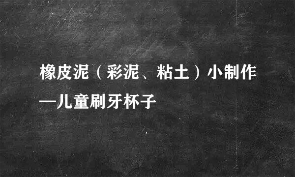 橡皮泥（彩泥、粘土）小制作—儿童刷牙杯子