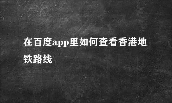 在百度app里如何查看香港地铁路线