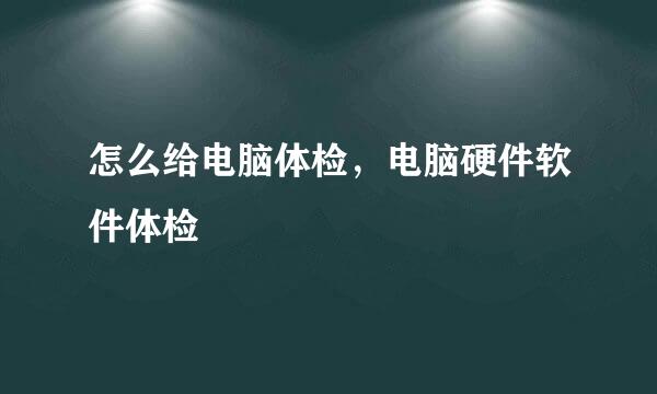 怎么给电脑体检，电脑硬件软件体检