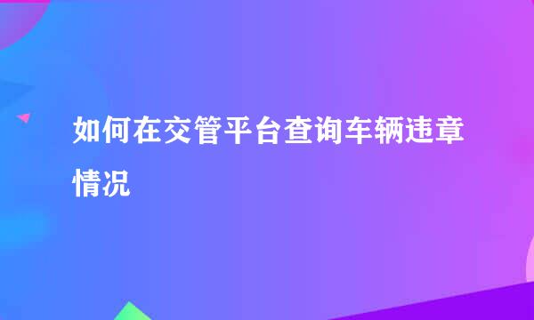 如何在交管平台查询车辆违章情况