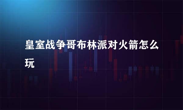 皇室战争哥布林派对火箭怎么玩