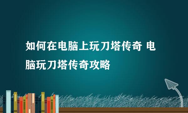 如何在电脑上玩刀塔传奇 电脑玩刀塔传奇攻略
