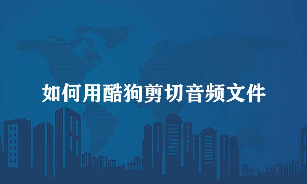 如何用酷狗剪切音频文件