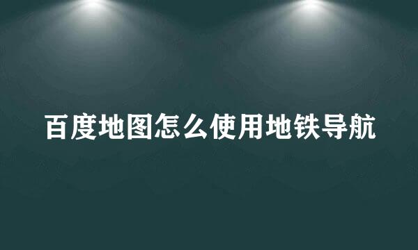 百度地图怎么使用地铁导航