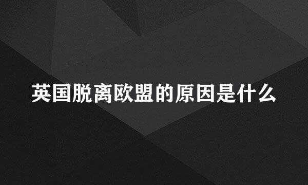 英国脱离欧盟的原因是什么