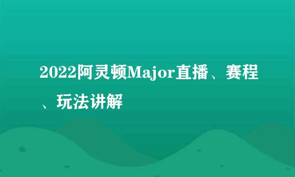2022阿灵顿Major直播、赛程、玩法讲解