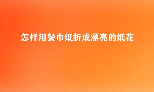 怎样用餐巾纸折成漂亮的纸花