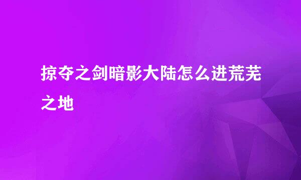 掠夺之剑暗影大陆怎么进荒芜之地