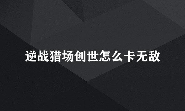 逆战猎场创世怎么卡无敌